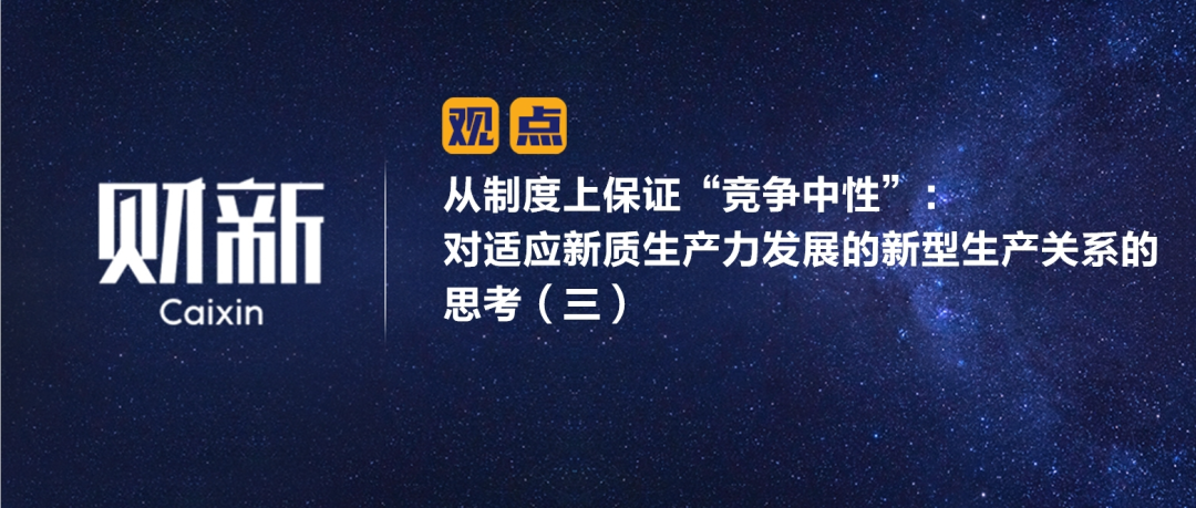 财新 | 从制度上保证“竞争中性”：对适应新质生产力发展的新型生产关系的思考（三）